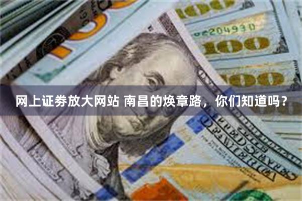 网上证劵放大网站 南昌的焕章路，你们知道吗？