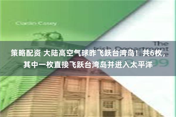 策略配资 大陆高空气球昨飞跃台湾岛！共6枚，其中一枚直接飞跃台湾岛并进入太平洋