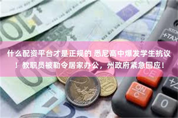 什么配资平台才是正规的 悉尼高中爆发学生抗议！教职员被勒令居家办公，州政府紧急回应！