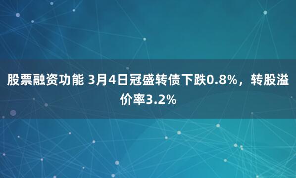 股票融资功能 3月4日冠盛转债下跌0.8%，转股溢价率3.2%