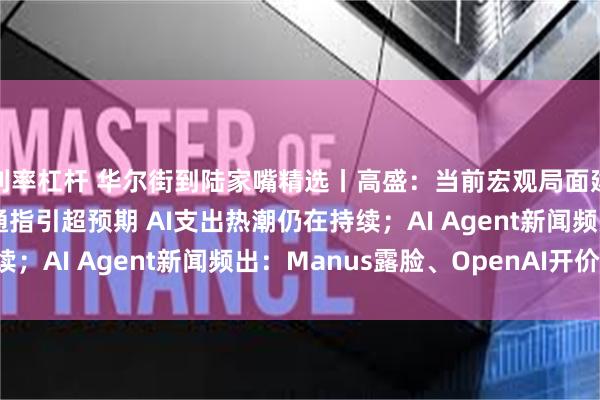 利率杠杆 华尔街到陆家嘴精选丨高盛：当前宏观局面建议做多中国股票；博通指引超预期 AI支出热潮仍在持续；AI Agent新闻频出：Manus露脸、OpenAI开价！