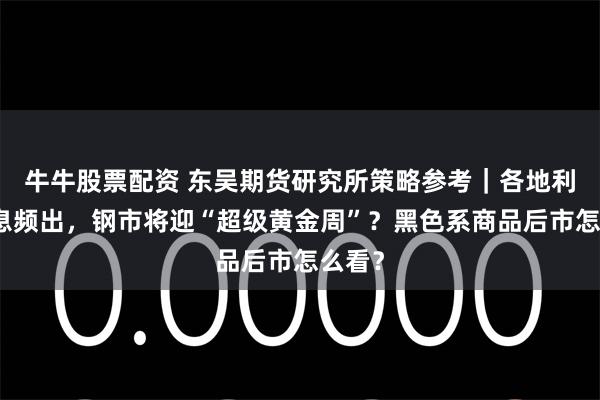 牛牛股票配资 东吴期货研究所策略参考｜各地利好消息频出，钢市将迎“超级黄金周”？黑色系商品后市怎么看？