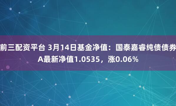 前三配资平台 3月14日基金净值：国泰嘉睿纯债债券A最新净值1.0535，涨0.06%