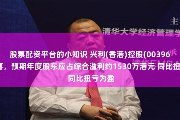 股票配资平台的小知识 兴利(香港)控股(00396)发盈喜，预期年度股东应占综合溢利约1530万港元 同比扭亏为盈