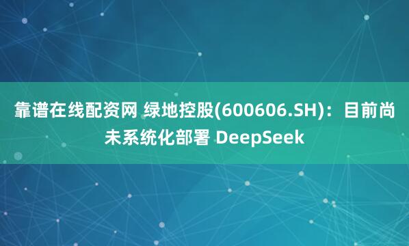 靠谱在线配资网 绿地控股(600606.SH)：目前尚未系统化部署 DeepSeek