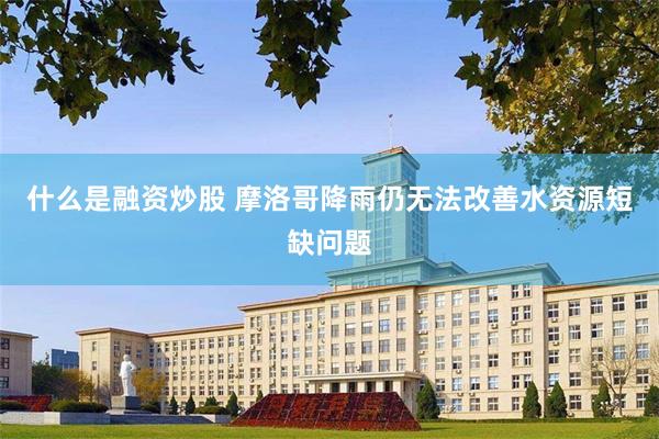 什么是融资炒股 摩洛哥降雨仍无法改善水资源短缺问题