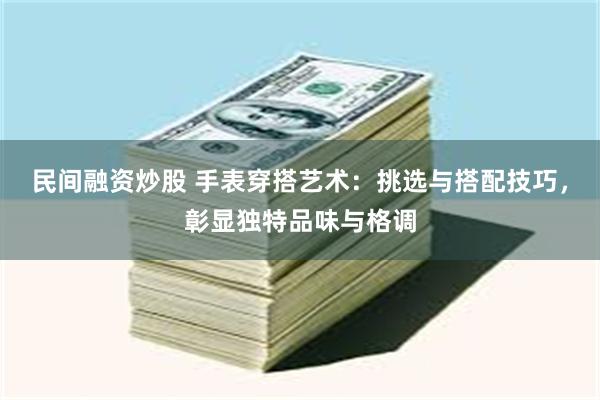 民间融资炒股 手表穿搭艺术：挑选与搭配技巧，彰显独特品味与格调