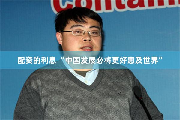 配资的利息 “中国发展必将更好惠及世界”