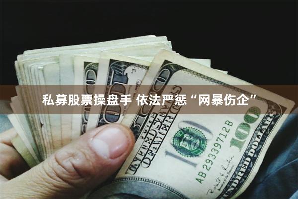 私募股票操盘手 依法严惩“网暴伤企”