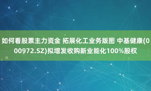 如何看股票主力资金 拓展化工业务版图 中基健康(000972.SZ)拟增发收购新业能化100%股权