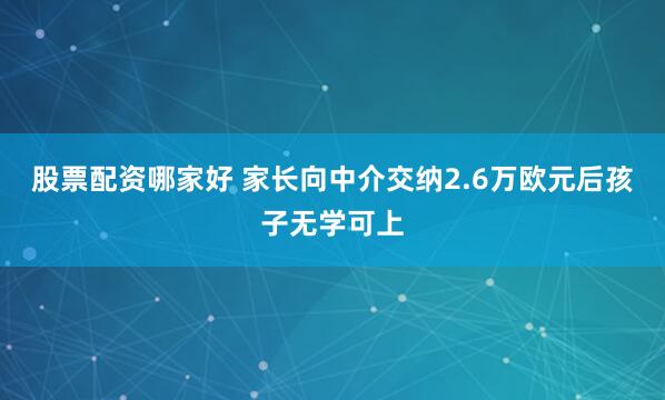 股票配资哪家好 家长向中介交纳2.6万欧元后孩子无学可上