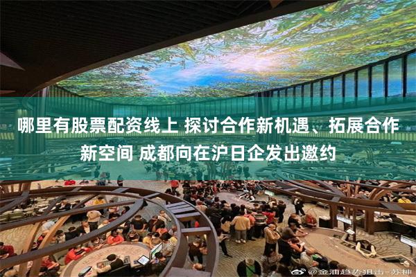 哪里有股票配资线上 探讨合作新机遇、拓展合作新空间 成都向在沪日企发出邀约