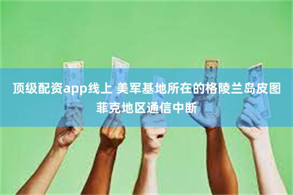 顶级配资app线上 美军基地所在的格陵兰岛皮图菲克地区通信中断