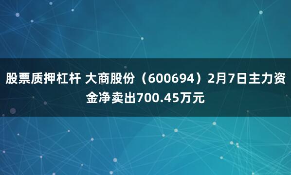 股票质押杠杆 大商股份（600694）2月7日主力资金净卖出700.45万元