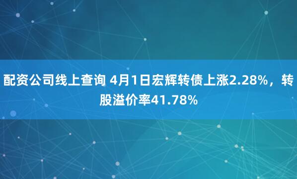 配资公司线上查询 4月1日宏辉转债上涨2.28%，转股溢价率41.78%