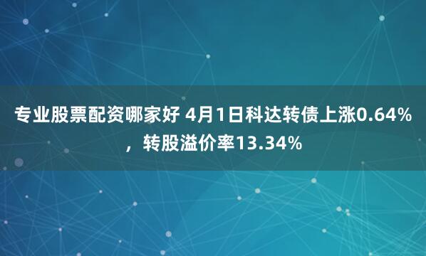 专业股票配资哪家好 4月1日科达转债上涨0.64%，转股溢价率13.34%