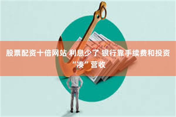 股票配资十倍网站 利息少了 银行靠手续费和投资“凑”营收