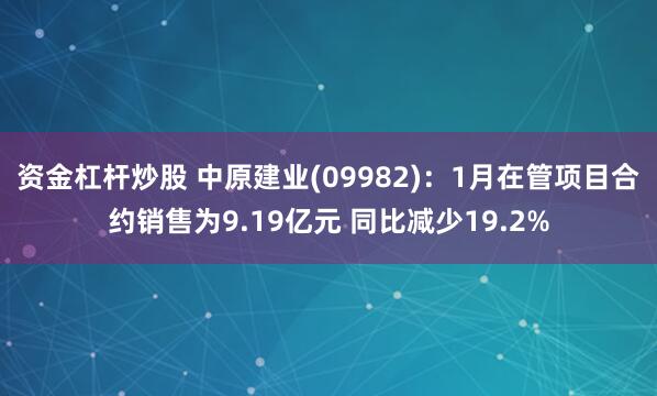 资金杠杆炒股 中原建业(09982)：1月在管项目合约销售为9.19亿元 同比减少19.2%