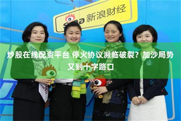 炒股在线配资平台 停火协议濒临破裂？加沙局势又到十字路口