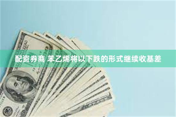 配资券商 苯乙烯将以下跌的形式继续收基差