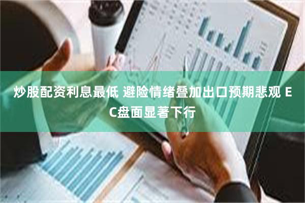炒股配资利息最低 避险情绪叠加出口预期悲观 EC盘面显著下行