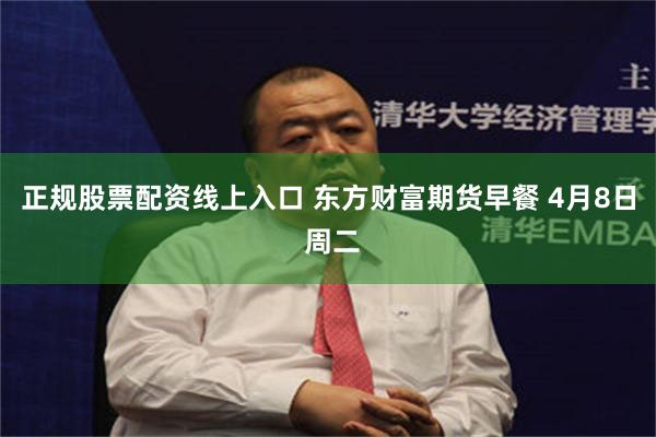 正规股票配资线上入口 东方财富期货早餐 4月8日 周二