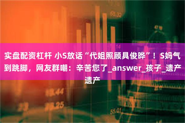 实盘配资杠杆 小S放话“代姐照顾具俊晔”！S妈气到跳脚，网友群嘲：辛苦您了_answer_孩子_遗产