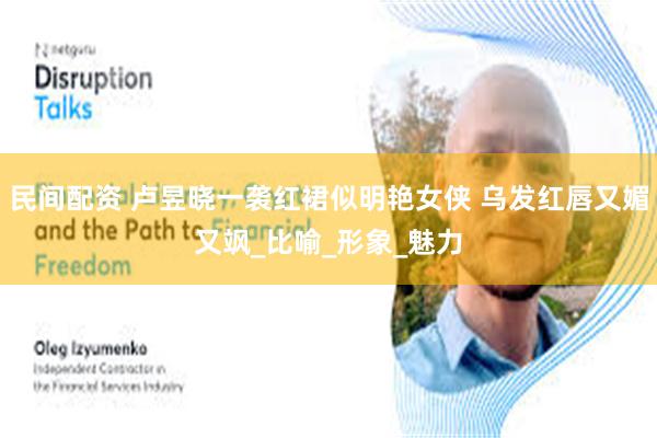 民间配资 卢昱晓一袭红裙似明艳女侠 乌发红唇又媚又飒_比喻_形象_魅力