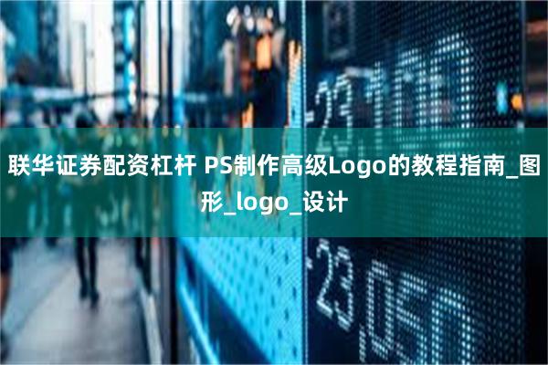 联华证券配资杠杆 PS制作高级Logo的教程指南_图形_logo_设计