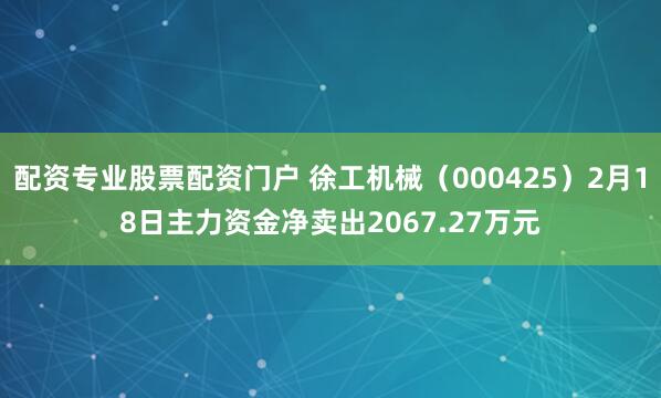 配资专业股票配资门户 徐工机械（000425）2月18日主力资金净卖出2067.27万元
