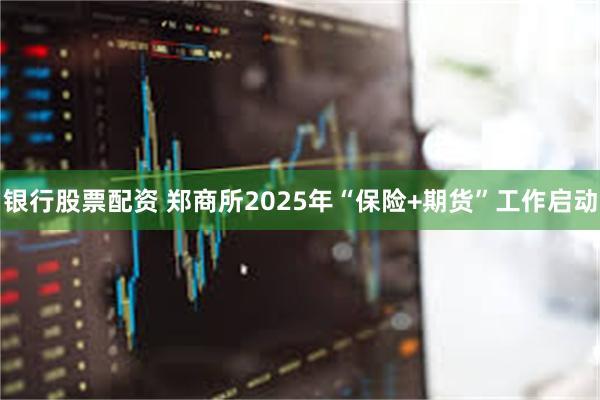 银行股票配资 郑商所2025年“保险+期货”工作启动