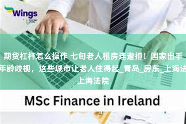 期货杠杆怎么操作 七旬老人租房连遭拒！国家出手破年龄歧视，这些城市让老人住得起_青岛_房东_上海法院
