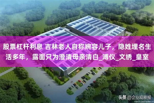 股票杠杆利息 吉林老人自称婉容儿子，隐姓埋名生活多年，露面只为澄清母亲清白_溥仪_文绣_皇室