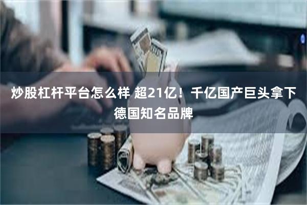 炒股杠杆平台怎么样 超21亿！千亿国产巨头拿下德国知名品牌