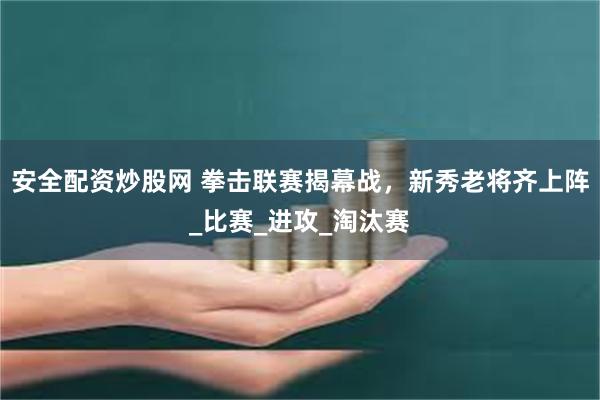 安全配资炒股网 拳击联赛揭幕战，新秀老将齐上阵_比赛_进攻_淘汰赛