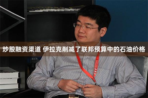 炒股融资渠道 伊拉克削减了联邦预算中的石油价格