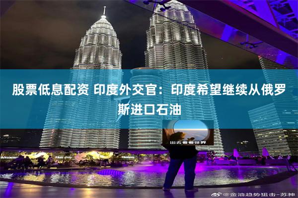 股票低息配资 印度外交官：印度希望继续从俄罗斯进口石油