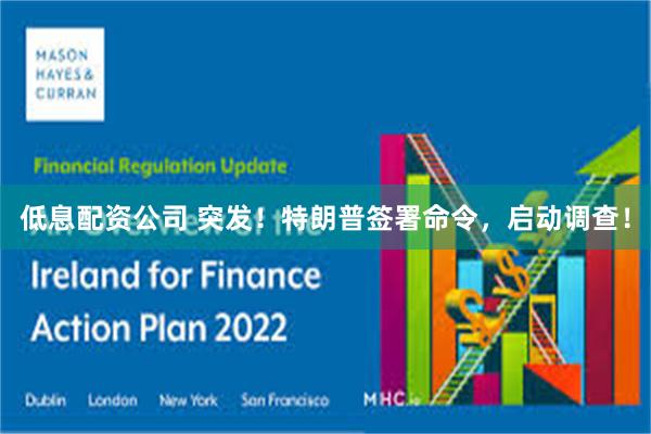 低息配资公司 突发！特朗普签署命令，启动调查！