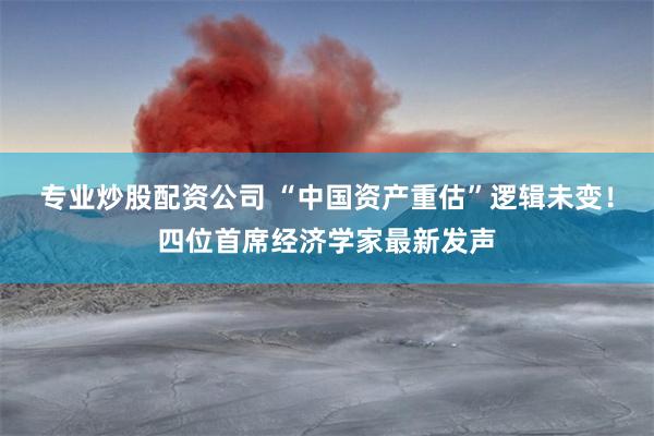 专业炒股配资公司 “中国资产重估”逻辑未变！四位首席经济学家最新发声
