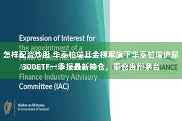 怎样配资炒股 华泰柏瑞基金柳军旗下华泰柏瑞沪深300ETF一季报最新持仓，重仓贵州茅台