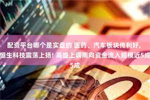 配资平台哪个是实盘的 医药、汽车板块传利好, 恒生科技震荡上扬! 高盛上调南向资金流入规模近5成