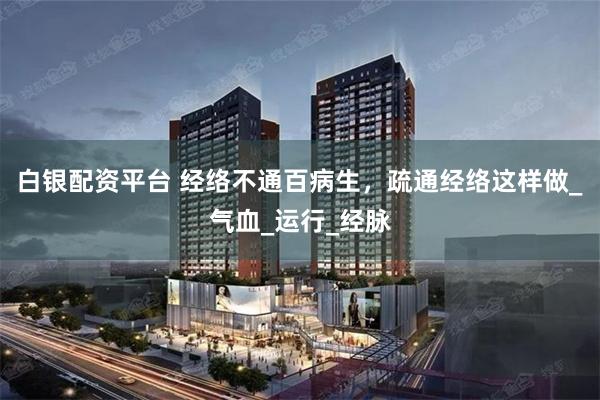 白银配资平台 经络不通百病生，疏通经络这样做_气血_运行_经脉