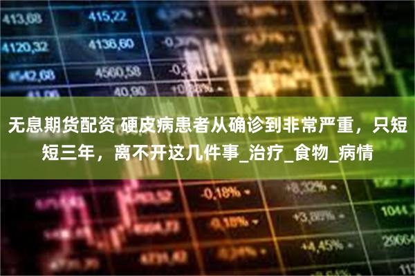 无息期货配资 硬皮病患者从确诊到非常严重，只短短三年，离不开这几件事_治疗_食物_病情