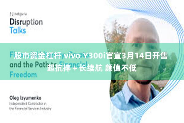 股市资金杠杆 vivo Y300i官宣3月14日开售 超抗摔＋长续航 颜值不低