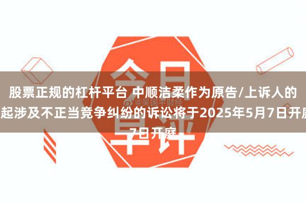 股票正规的杠杆平台 中顺洁柔作为原告/上诉人的2起涉及不正当竞争纠纷的诉讼将于2025年5月7日开庭