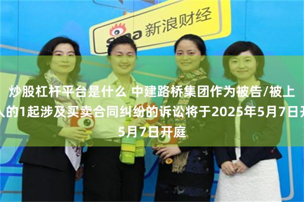 炒股杠杆平台是什么 中建路桥集团作为被告/被上诉人的1起涉及买卖合同纠纷的诉讼将于2025年5月7日开庭