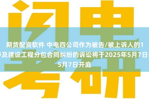 期货配资软件 中电四公司作为被告/被上诉人的1起涉及建设工程分包合同纠纷的诉讼将于2025年5月7日开庭