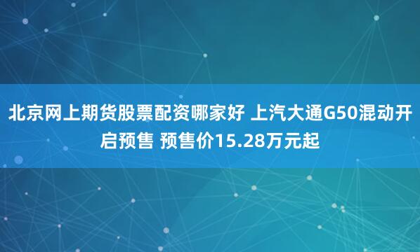 北京网上期货股票配资哪家好 上汽大通G50混动开启预售 预售价15.28万元起