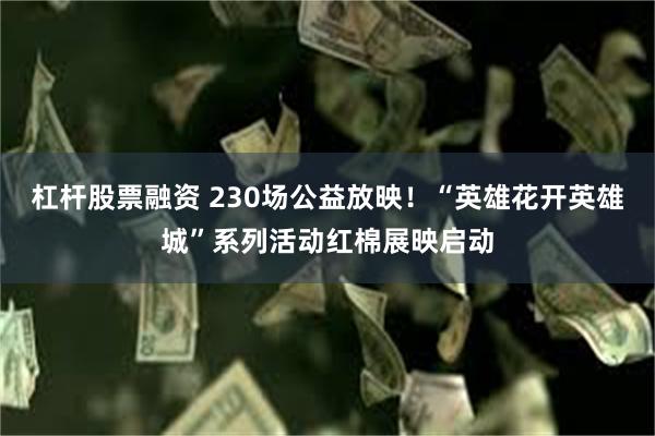杠杆股票融资 230场公益放映！“英雄花开英雄城”系列活动红棉展映启动