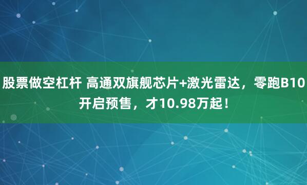 股票做空杠杆 高通双旗舰芯片+激光雷达，零跑B10开启预售，才10.98万起！